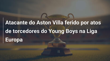 Atacante do Aston Villa ferido por atos de torcedores do Young Boys na Liga Europa