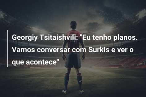 Georgiy Tsitaishvili: “Eu tenho planos. Vamos conversar com Surkis e ver o que acontece”