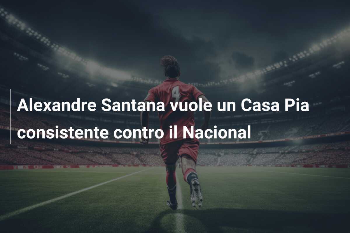 Alexandre Santana vuole un Casa Pia consistente contro il Nacional