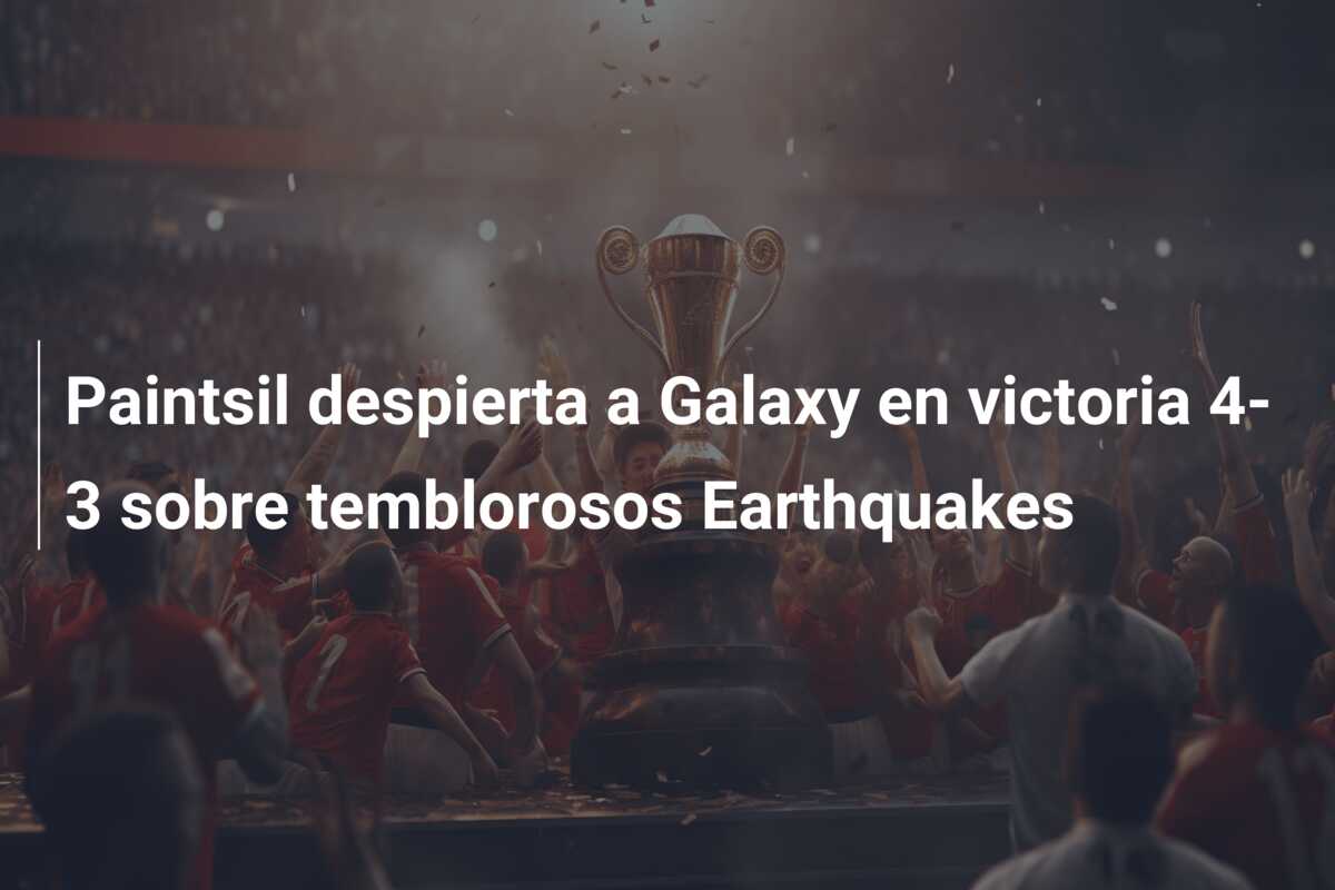 Paintsil despierta a Galaxy en victoria 4-3 sobre temblorosos Earthquakes