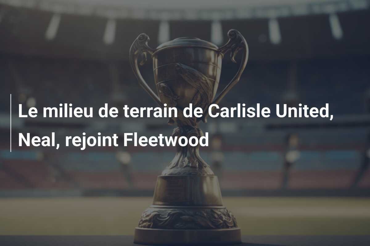 Le milieu de terrain de Carlisle United, Neal, rejoint Fleetwood