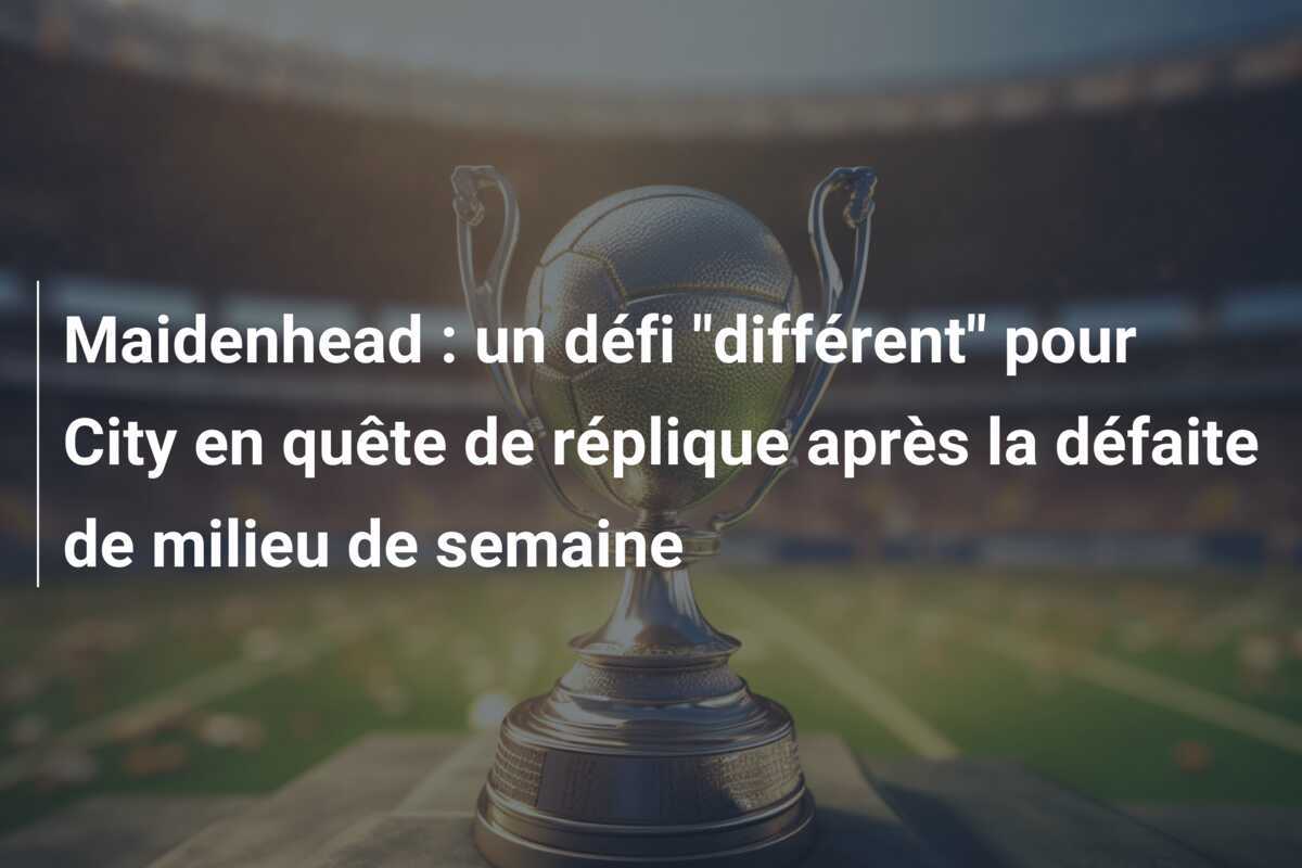 Maidenhead : un défi "différent" pour City en quête de réplique après la défaite de milieu de semaine