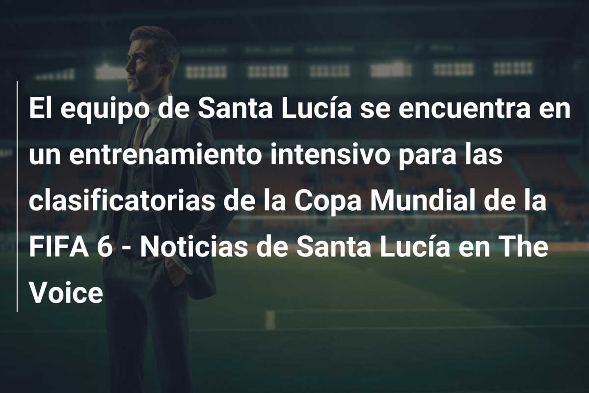 El equipo de Santa Lucía se encuentra en un entrenamiento intensivo para las clasificatorias de la Copa Mundial de la FIFA 6 – Noticias de Santa Lucía en The Voice