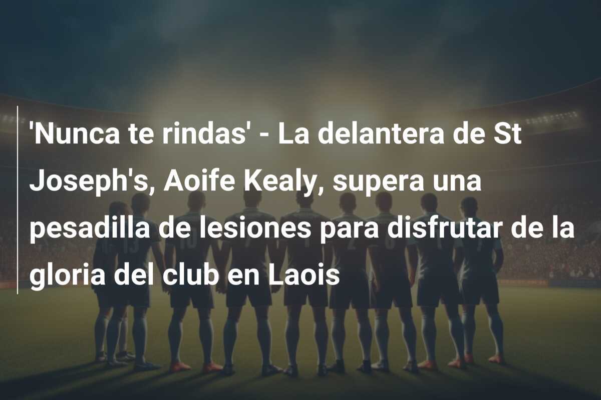 'Nunca te rindas' - La delantera de St Joseph's, Aoife Kealy, supera una pesadilla de lesiones para disfrutar de la gloria del club en Laois