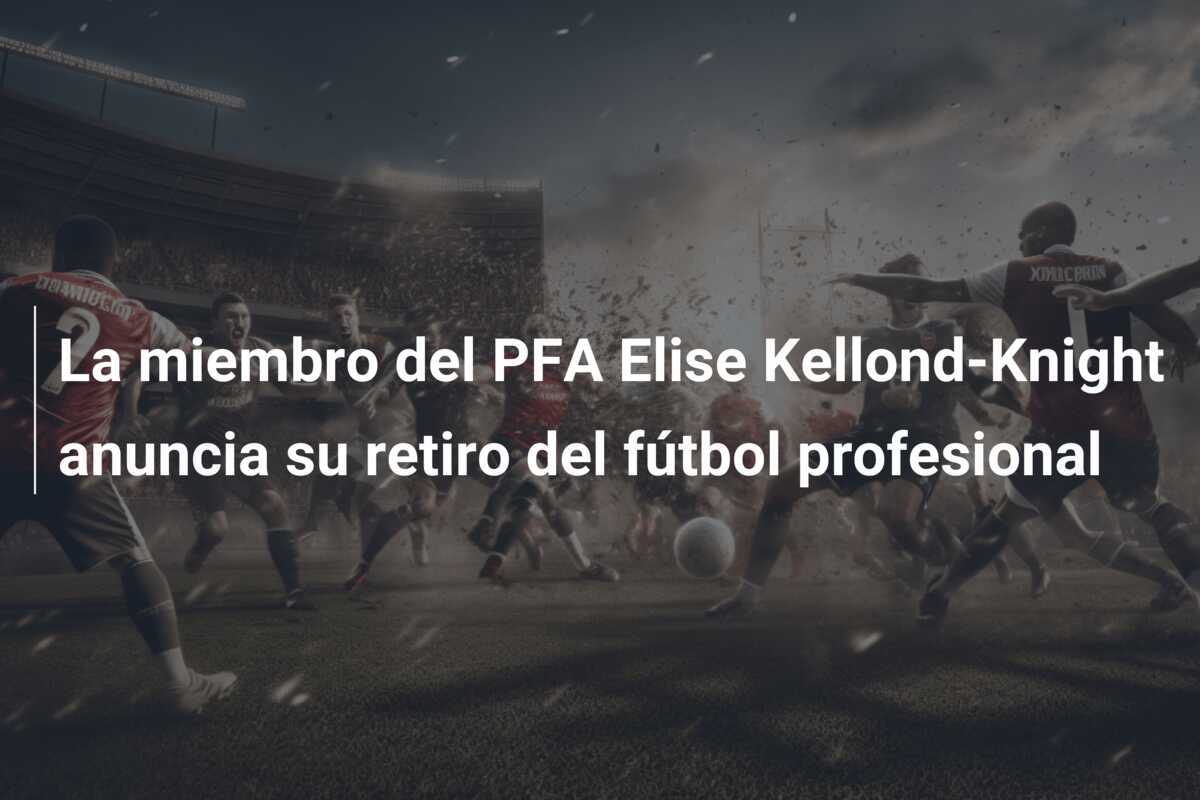 La miembro del PFA Elise Kellond-Knight anuncia su retiro del fútbol profesional