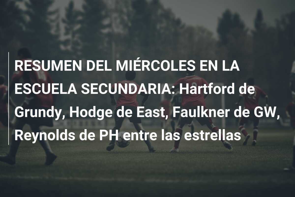 RESUMEN DEL MIÉRCOLES EN LA ESCUELA SECUNDARIA: Hartford de Grundy, Hodge de East, Faulkner de GW, Reynolds de PH entre las estrellas