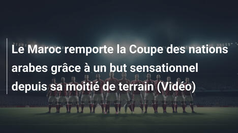 Le Maroc remporte la Coupe des nations arabes grâce à un but sensationnel depuis sa moitié de terrain (Vidéo)