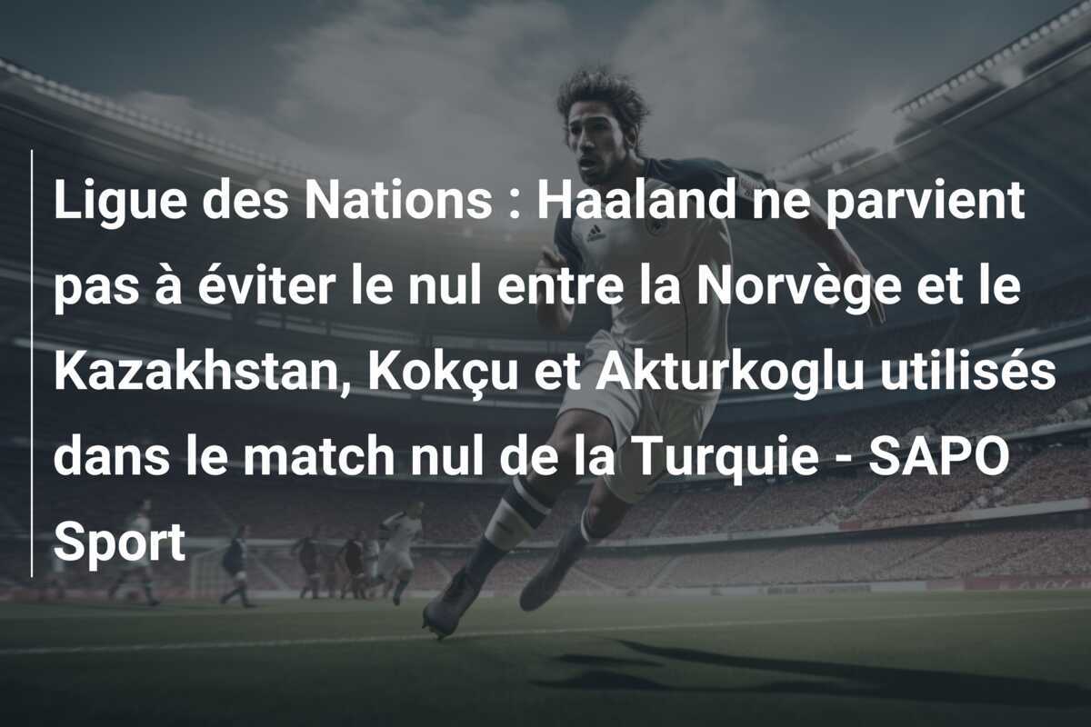 Ligue des Nations : Haaland ne parvient pas à éviter le nul entre la Norvège et le Kazakhstan, Kokçu et Akturkoglu utilisés dans le match nul de la Turquie - SAPO Sport