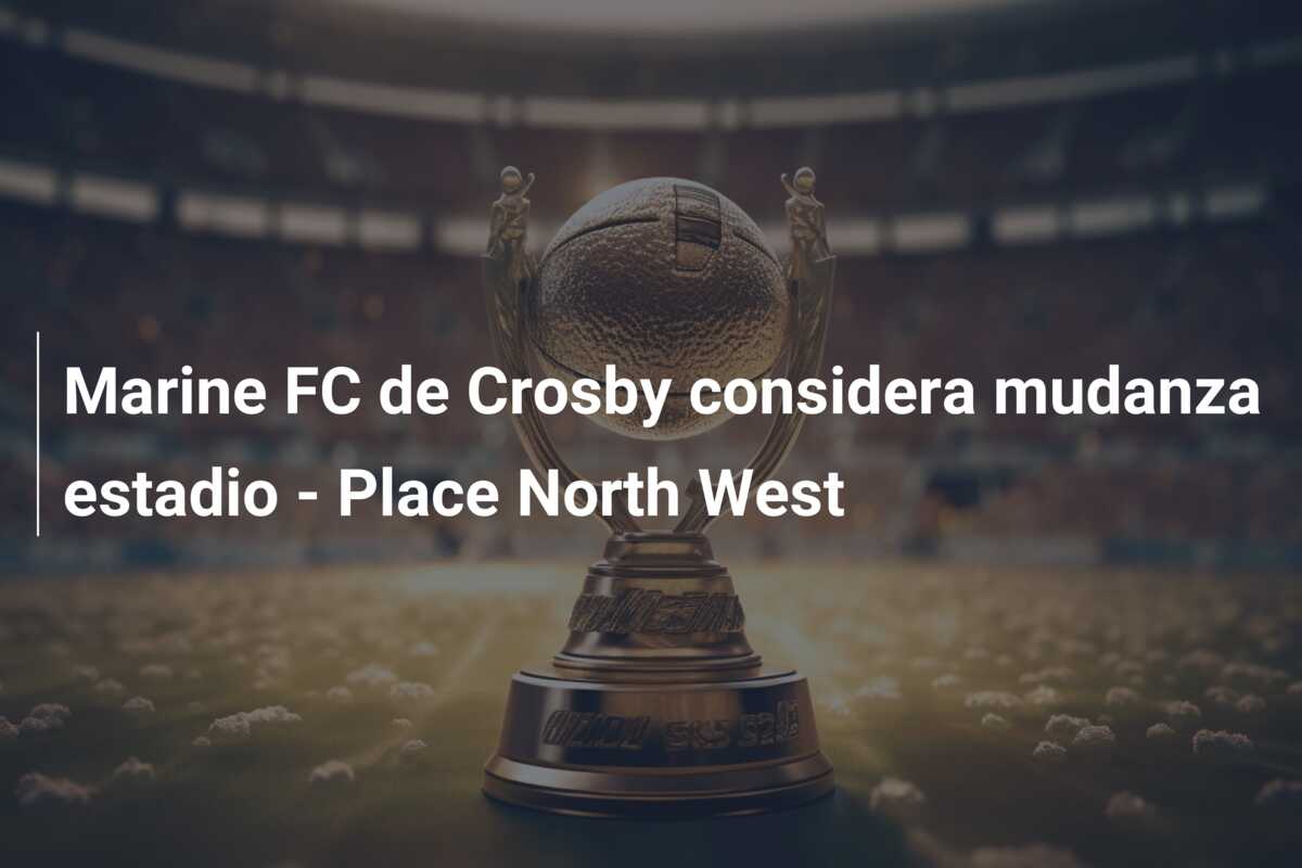 Marine FC de Crosby considera mudanza estadio – Place North West