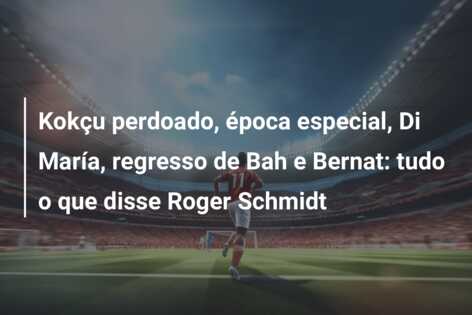 Kokçu perdoado, época especial, Di María, regresso de Bah e Bernat: tudo o que disse Roger Schmidt