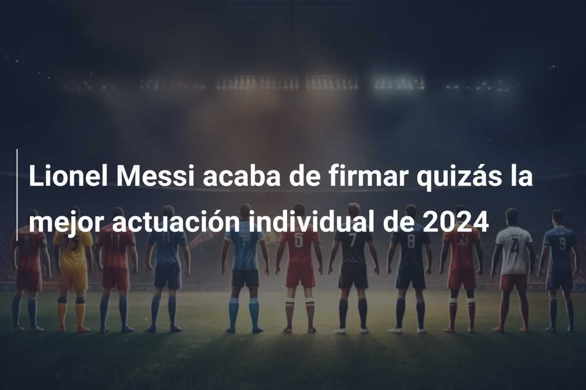 Lionel Messi acaba de firmar quizás la mejor actuación individual de 2024