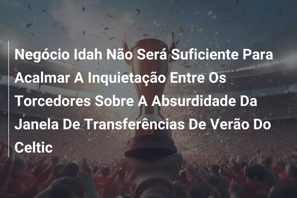 Negócio Idah Não Será Suficiente Para Acalmar A Inquietação Entre Os Torcedores Sobre A Absurdidade Da Janela De Transferências De Verão Do Celtic