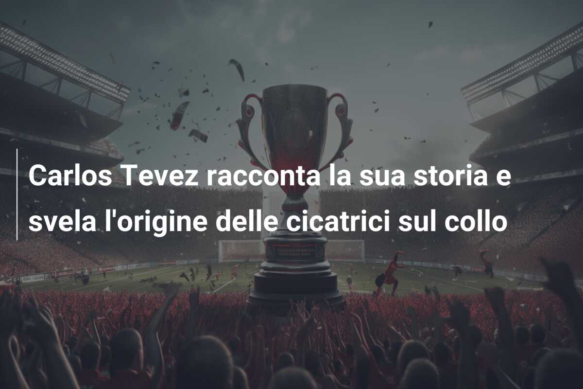 Carlos Tevez racconta la sua storia e svela l’origine delle cicatrici sul collo
