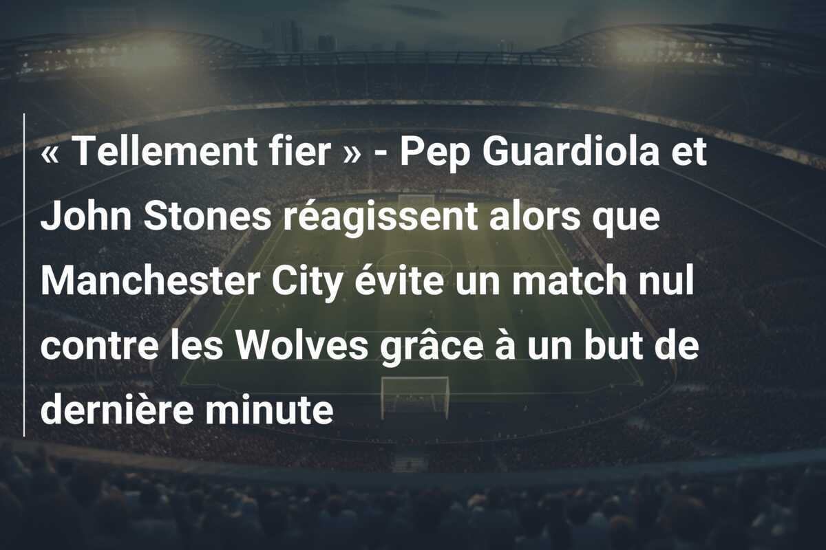 « Tellement fier » - Pep Guardiola et John Stones réagissent alors que Manchester City évite un match nul contre les Wolves grâce à un but de dernière minute