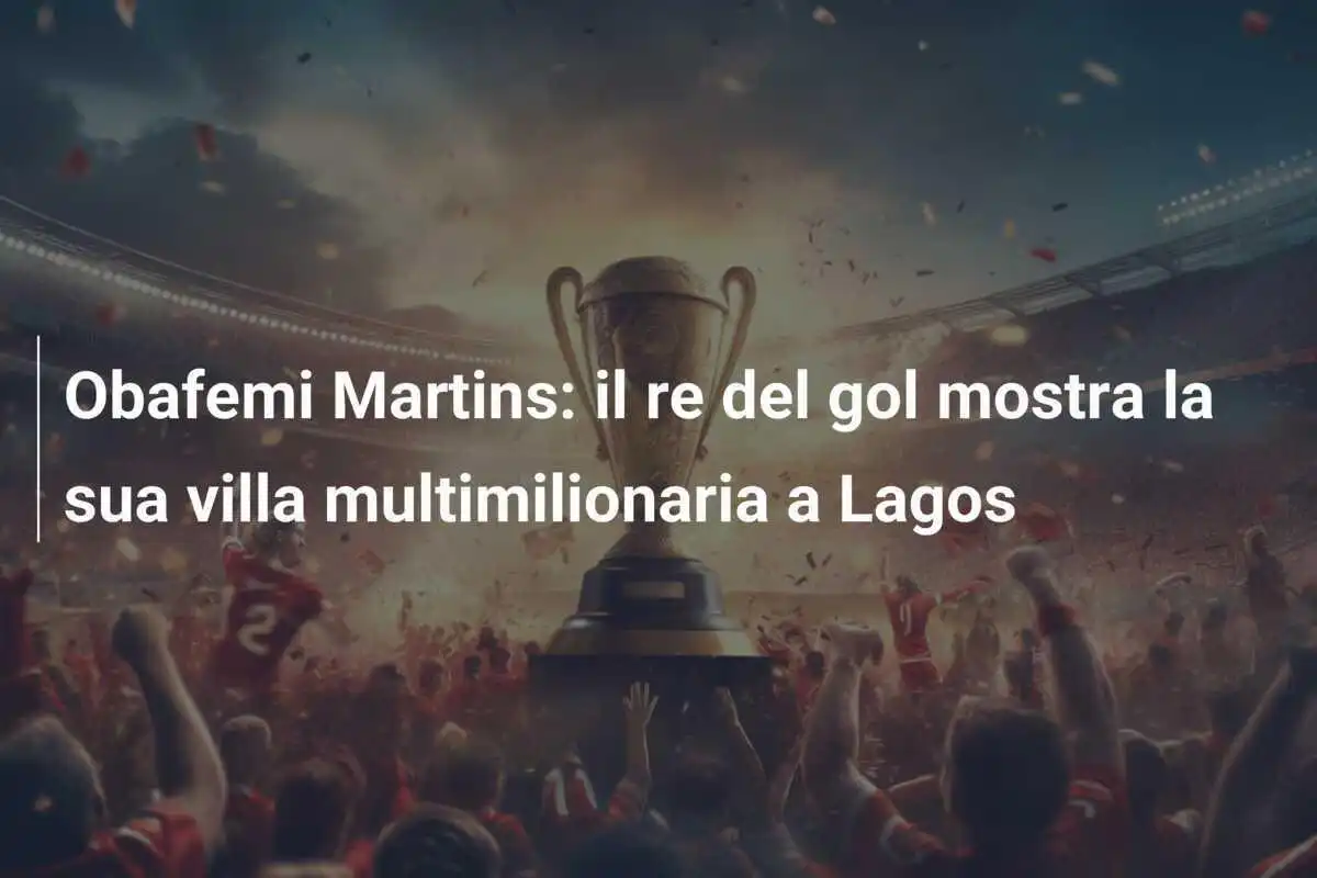 Obafemi Martins: il re del gol mostra la sua villa multimilionaria a Lagos