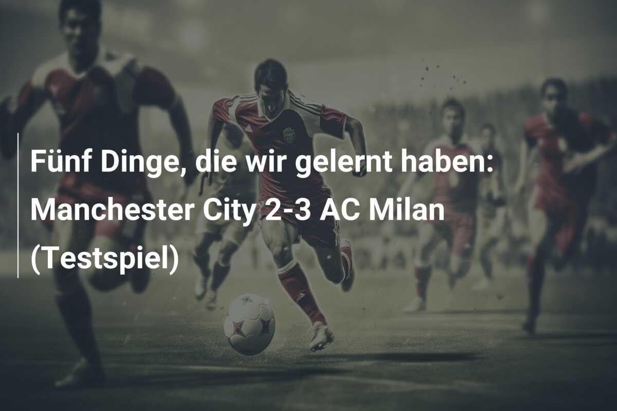 Fünf Dinge, die wir gelernt haben: Manchester City 2-3 AC Milan (Testspiel)