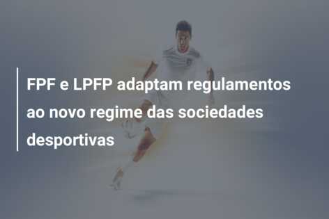 FPF e LPFP adaptam regulamentos ao novo regime das sociedades desportivas