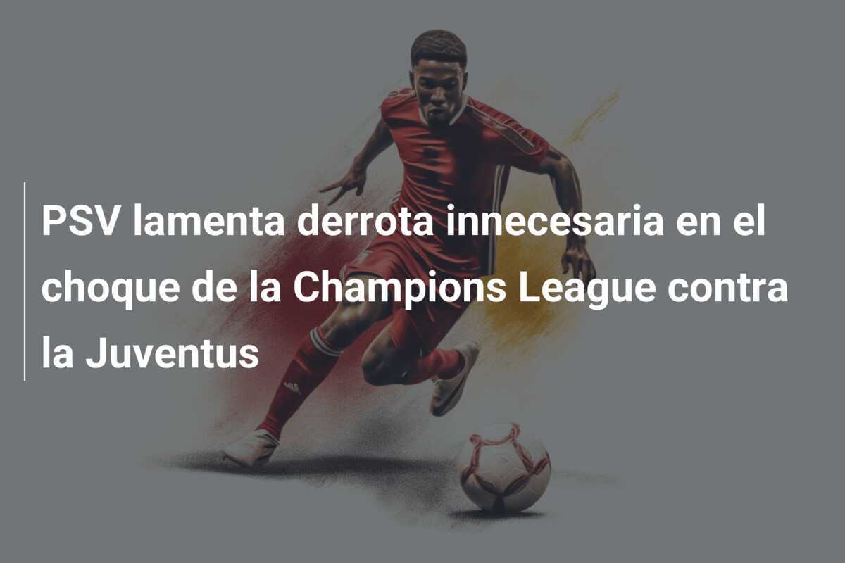 PSV lamenta derrota innecesaria en el choque de la Champions League contra la Juventus