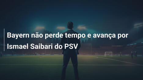 Bayern não perde tempo e avança por Ismael Saibari do PSV