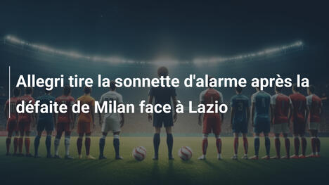 Allegri tire la sonnette d'alarme après la défaite de Milan face à Lazio