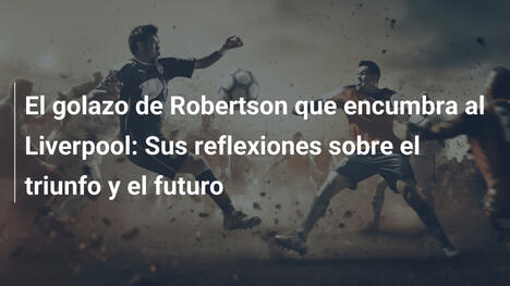 El golazo de Robertson que encumbra al Liverpool: Sus reflexiones sobre el triunfo y el futuro