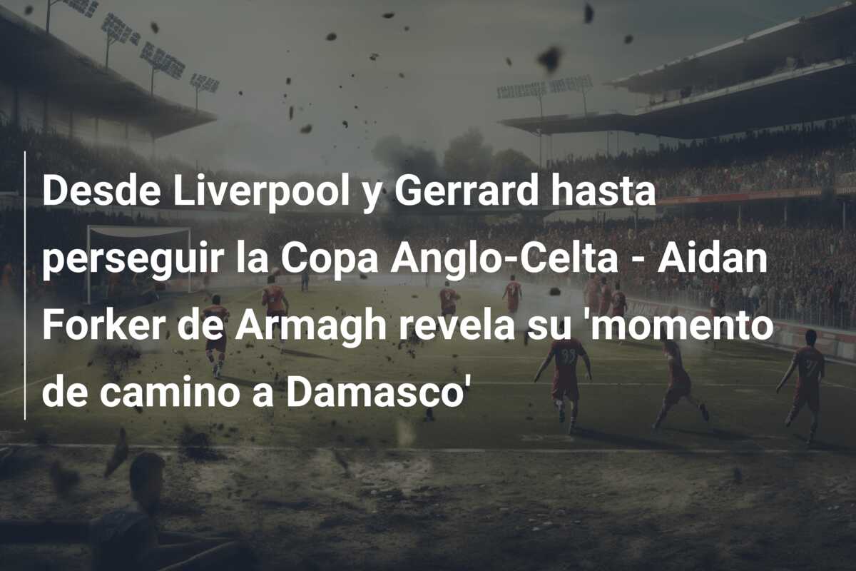 Desde Liverpool y Gerrard hasta perseguir la Copa Anglo-Celta – Aidan Forker de Armagh revela su ‘momento de camino a Damasco’
