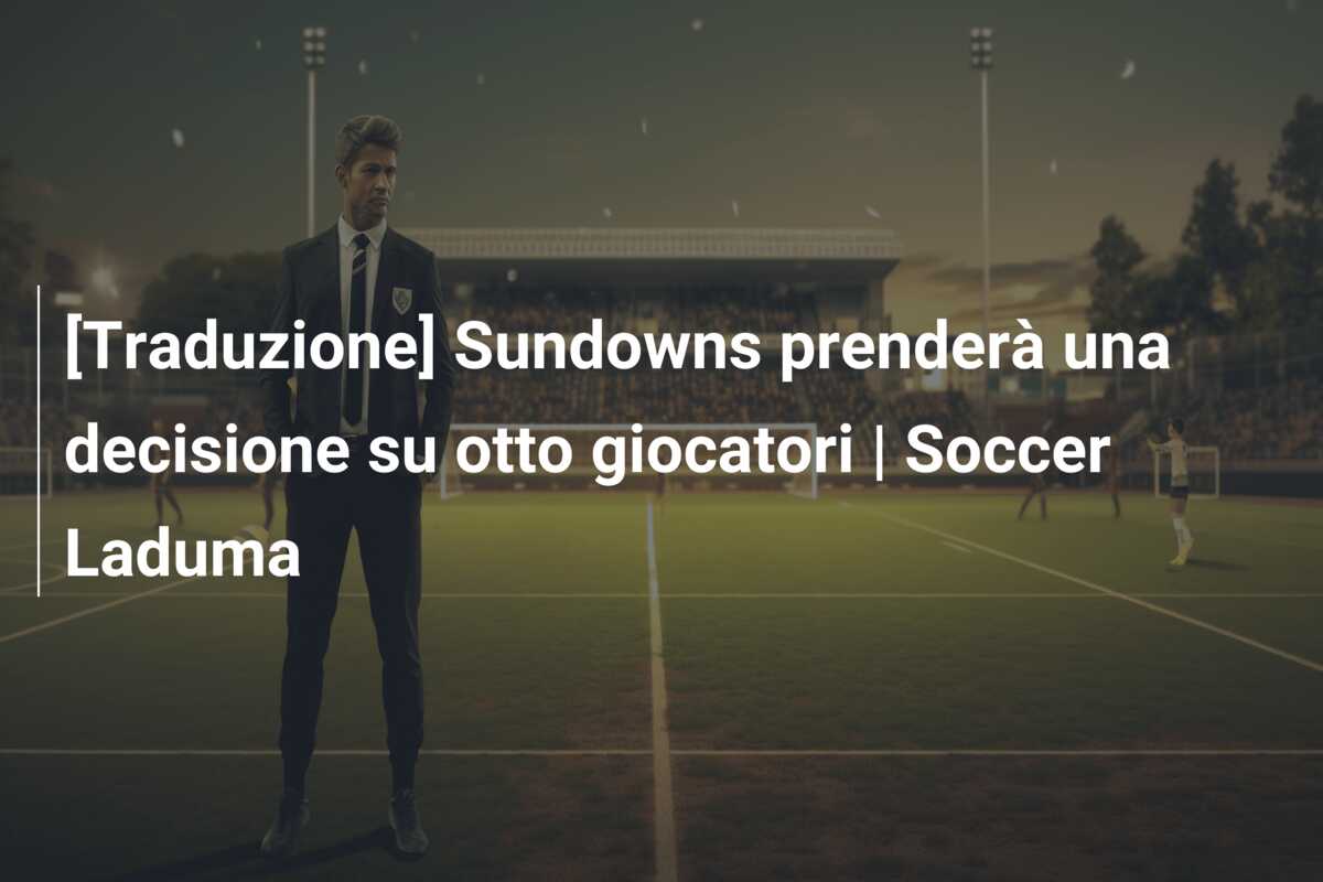 [Traduzione] Sundowns prenderà una decisione su otto giocatori | Soccer Laduma