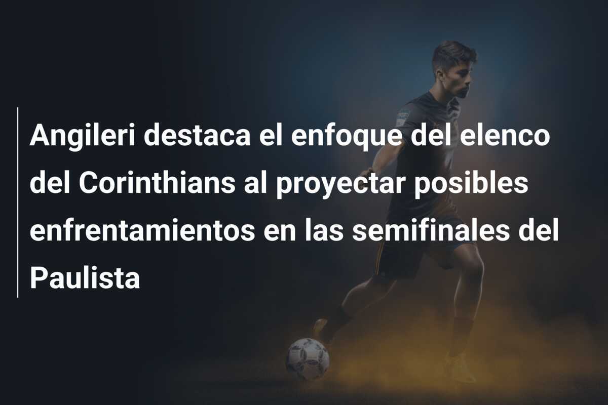 Angileri destaca el enfoque del elenco del Corinthians al proyectar posibles enfrentamientos en las semifinales del Paulista