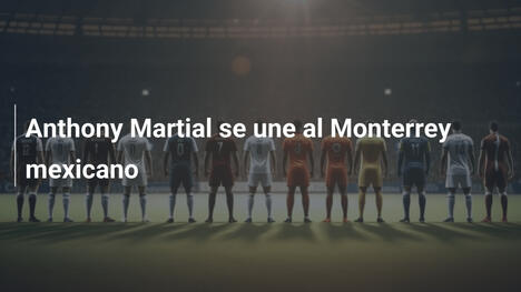 Anthony Martial se une al Monterrey mexicano