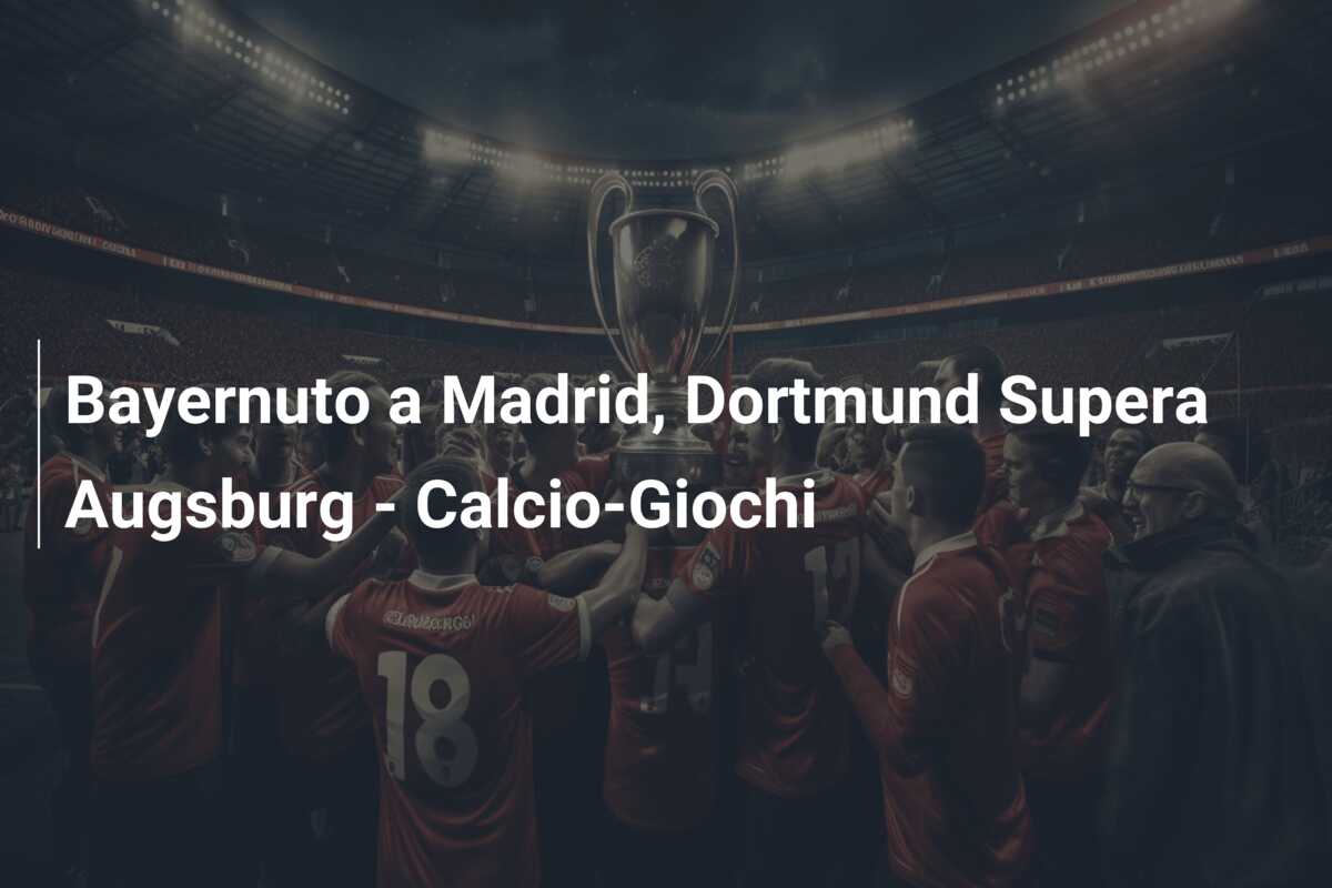 Bayernuto a Madrid, Dortmund Supera Augsburg – Calcio-Giochi