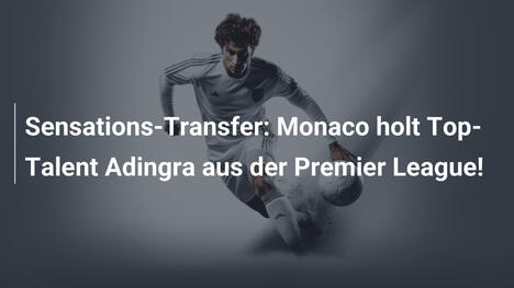 Sensations-Transfer: Monaco holt Top-Talent Adingra aus der Premier League!