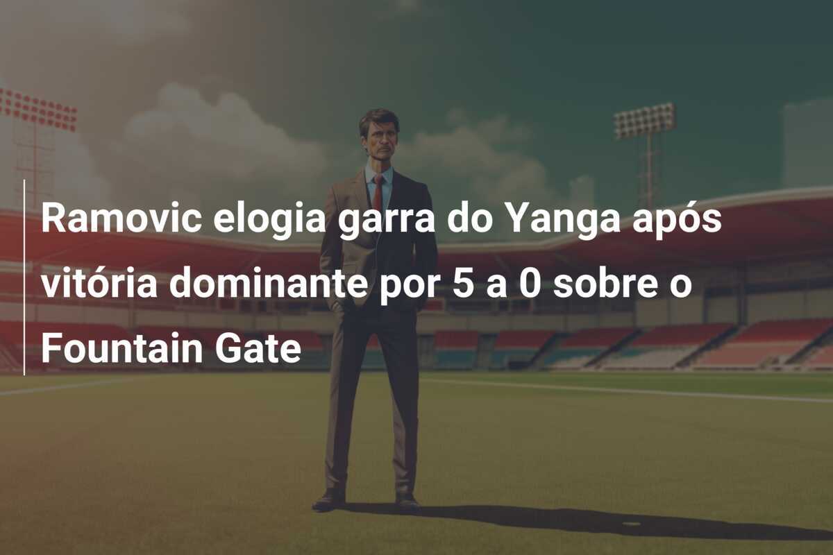 Ramovic elogia garra do Yanga após vitória dominante por 5 a 0 sobre o Fountain Gate