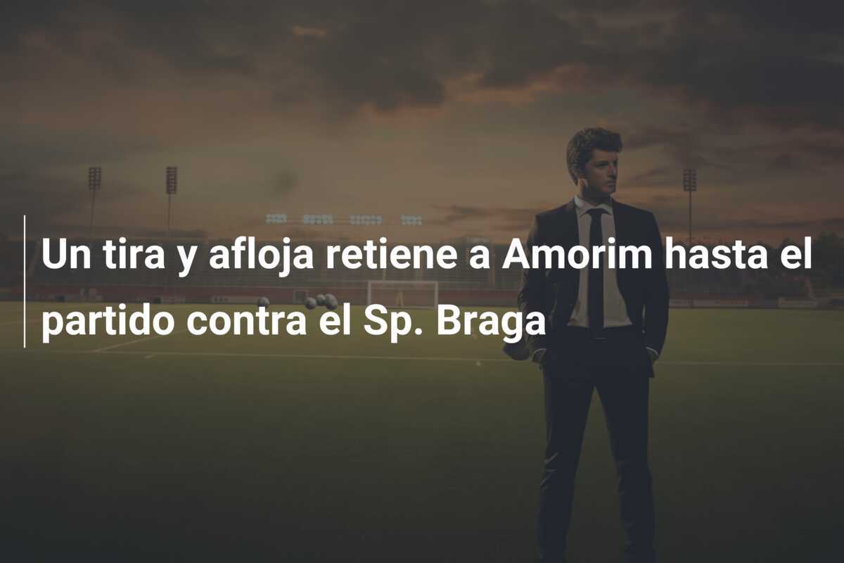 Un tira y afloja retiene a Amorim hasta el partido contra el Sp. Braga