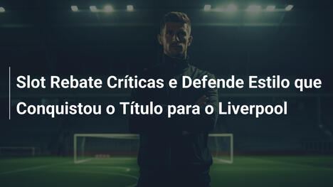 Slot Rebate Críticas e Defende Estilo que Conquistou o Título para o Liverpool
