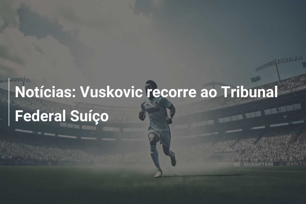 Notícias: Vuskovic recorre ao Tribunal Federal Suíço