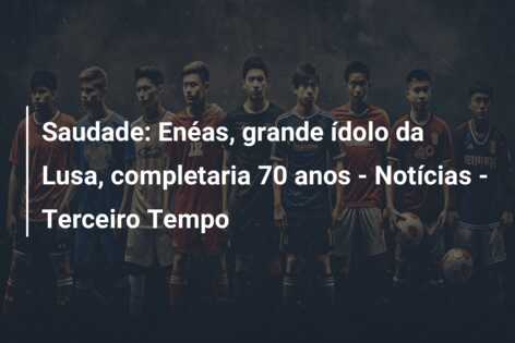 Saudade: Enéas, grande ídolo da Lusa, completaria 70 anos – Notícias – Terceiro Tempo