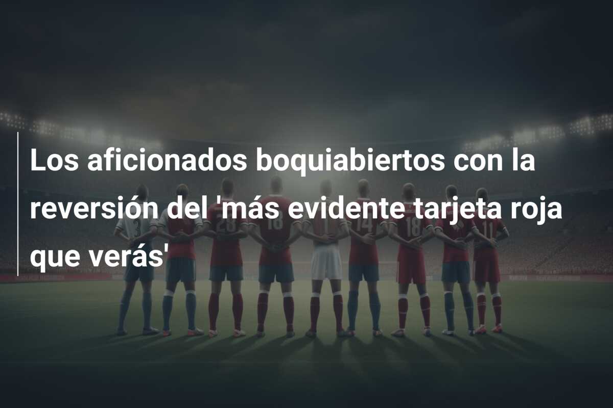 Los aficionados boquiabiertos con la reversión del ‘más evidente tarjeta roja que verás’