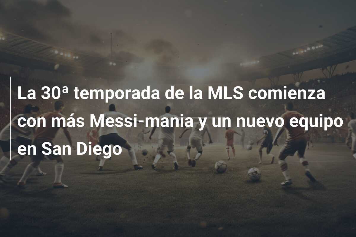 La 30ª temporada de la MLS comienza con más Messi-mania y un nuevo equipo en San Diego