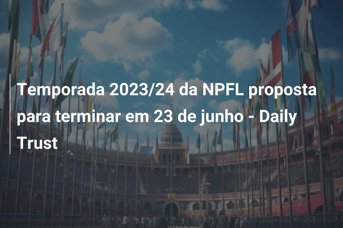 Temporada 2023/24 da NPFL proposta para terminar em 23 de junho – Daily Trust