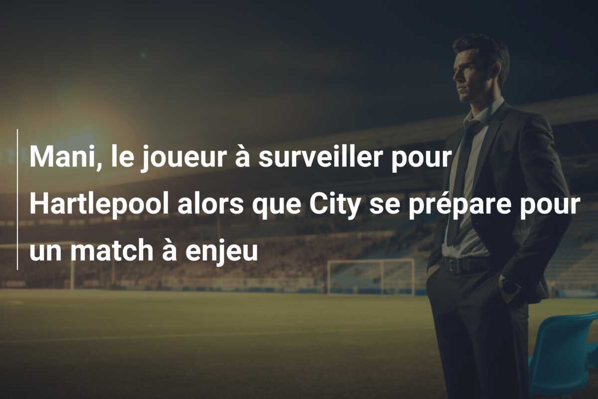 Mani, le joueur à surveiller pour Hartlepool alors que City se prépare pour un match à enjeu