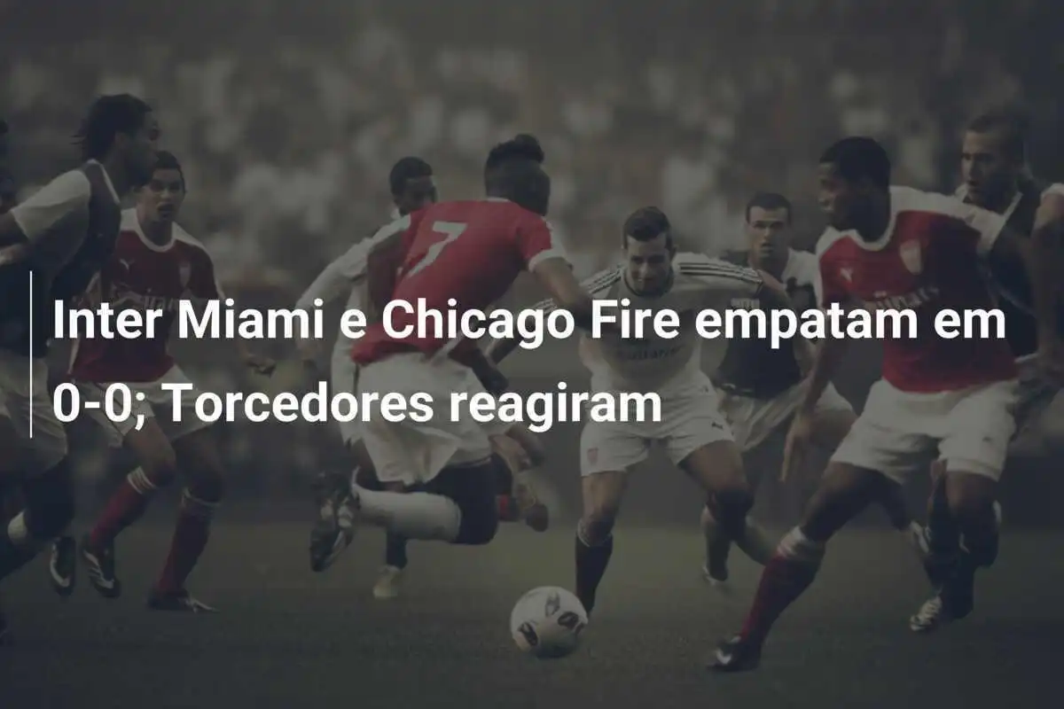 Inter Miami e Chicago Fire empatam em 0-0; Torcedores reagiram