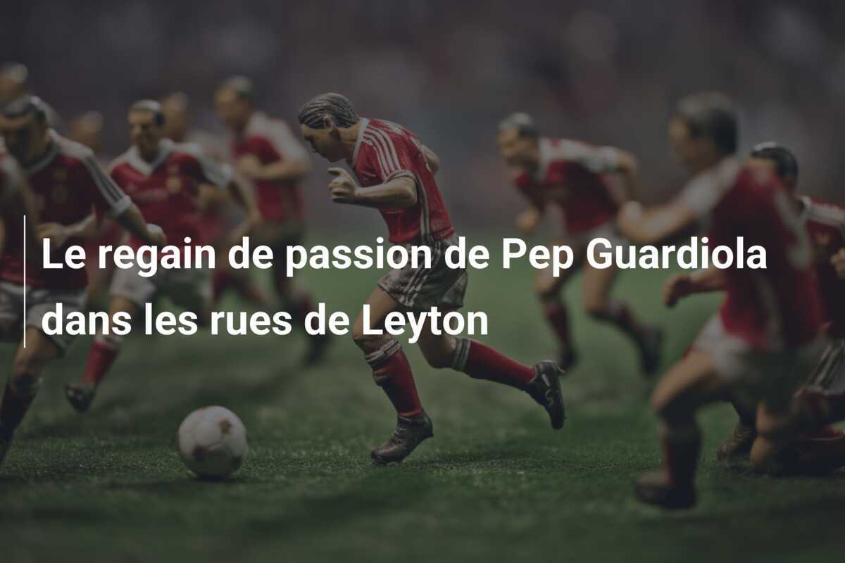 Le regain de passion de Pep Guardiola dans les rues de Leyton