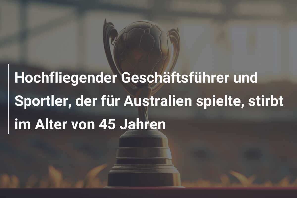 Hochfliegender Geschäftsführer und Sportler, der für Australien spielte, stirbt im Alter von 45 Jahren
