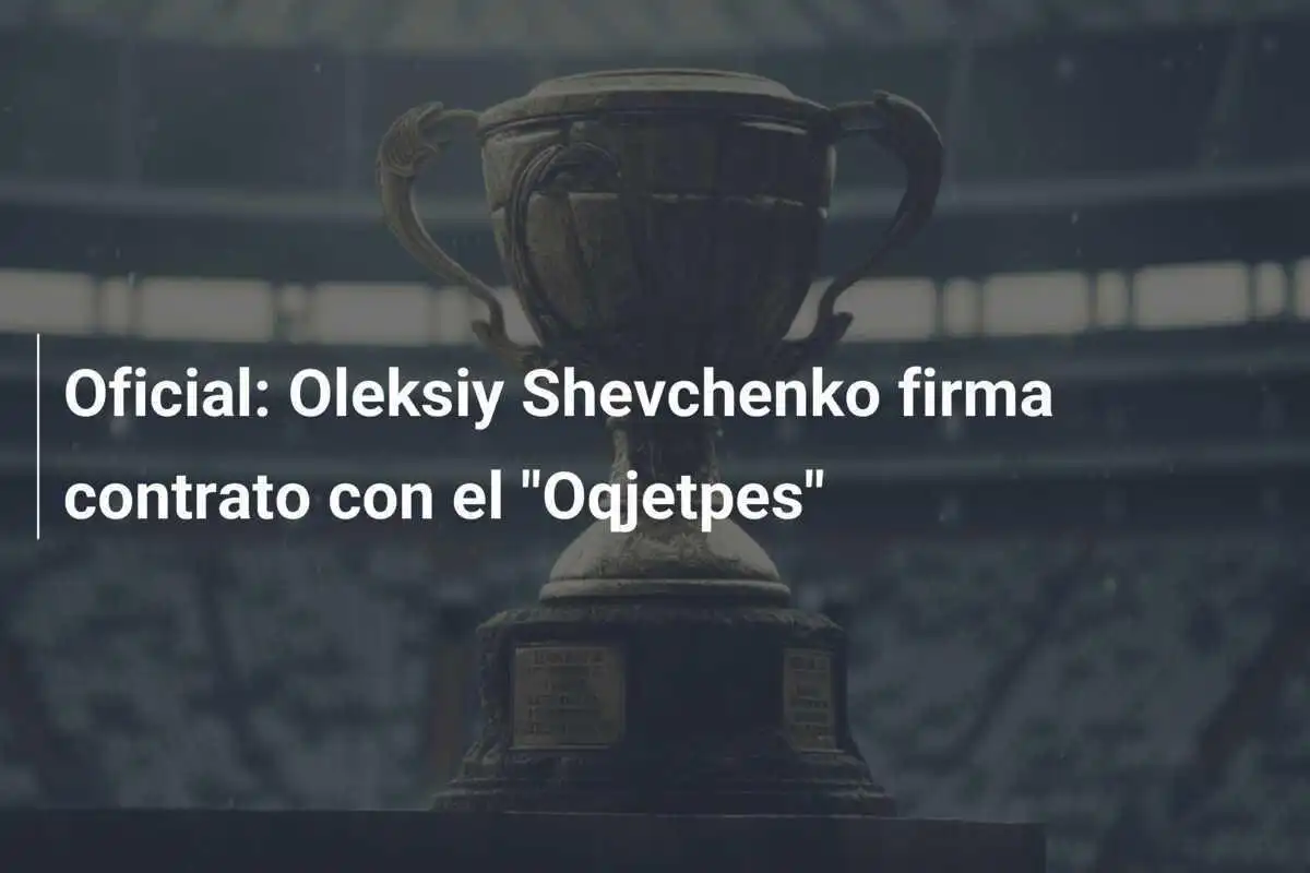 Oficial: Oleksiy Shevchenko firma contrato con el "Oqjetpes"