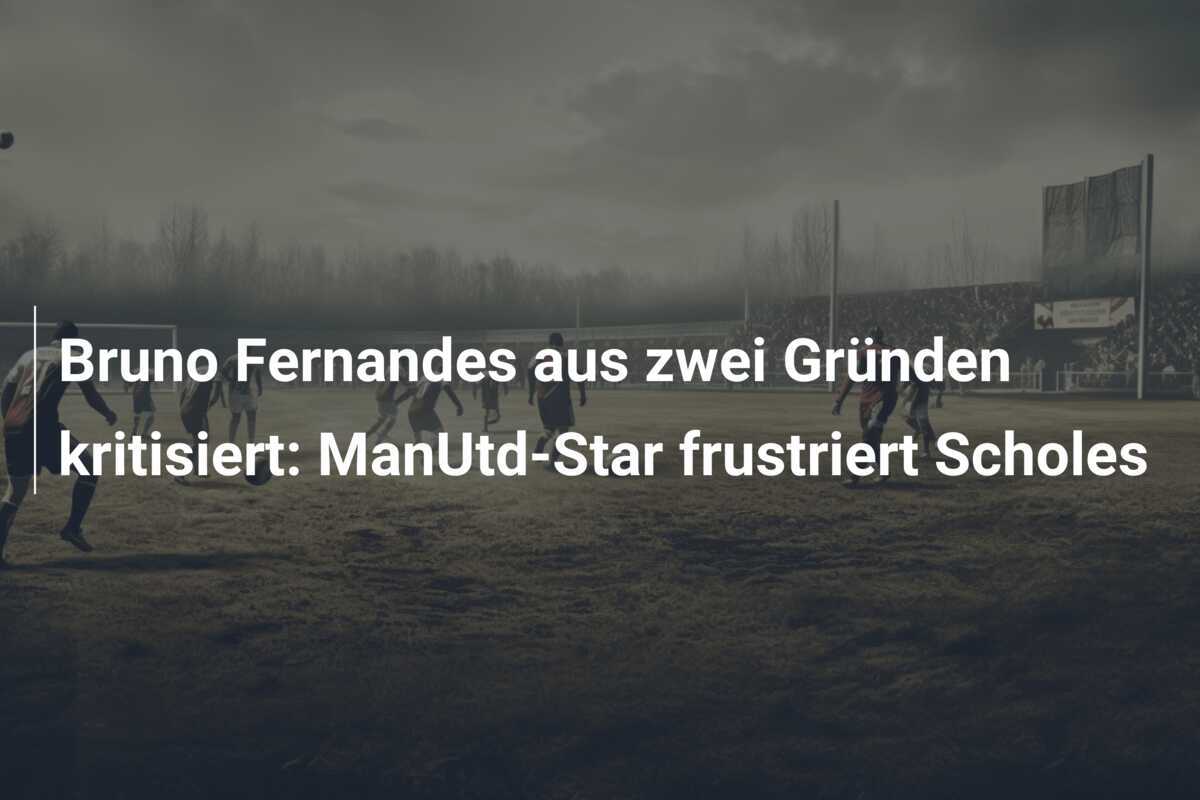 Bruno Fernandes aus zwei Gründen kritisiert: ManUtd-Star frustriert Scholes
