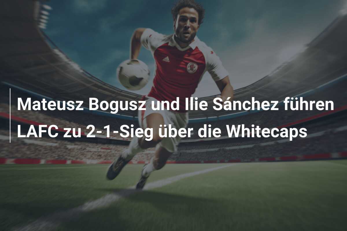 Mateusz Bogusz und Ilie Sánchez führen LAFC zu 2-1-Sieg über die Whitecaps