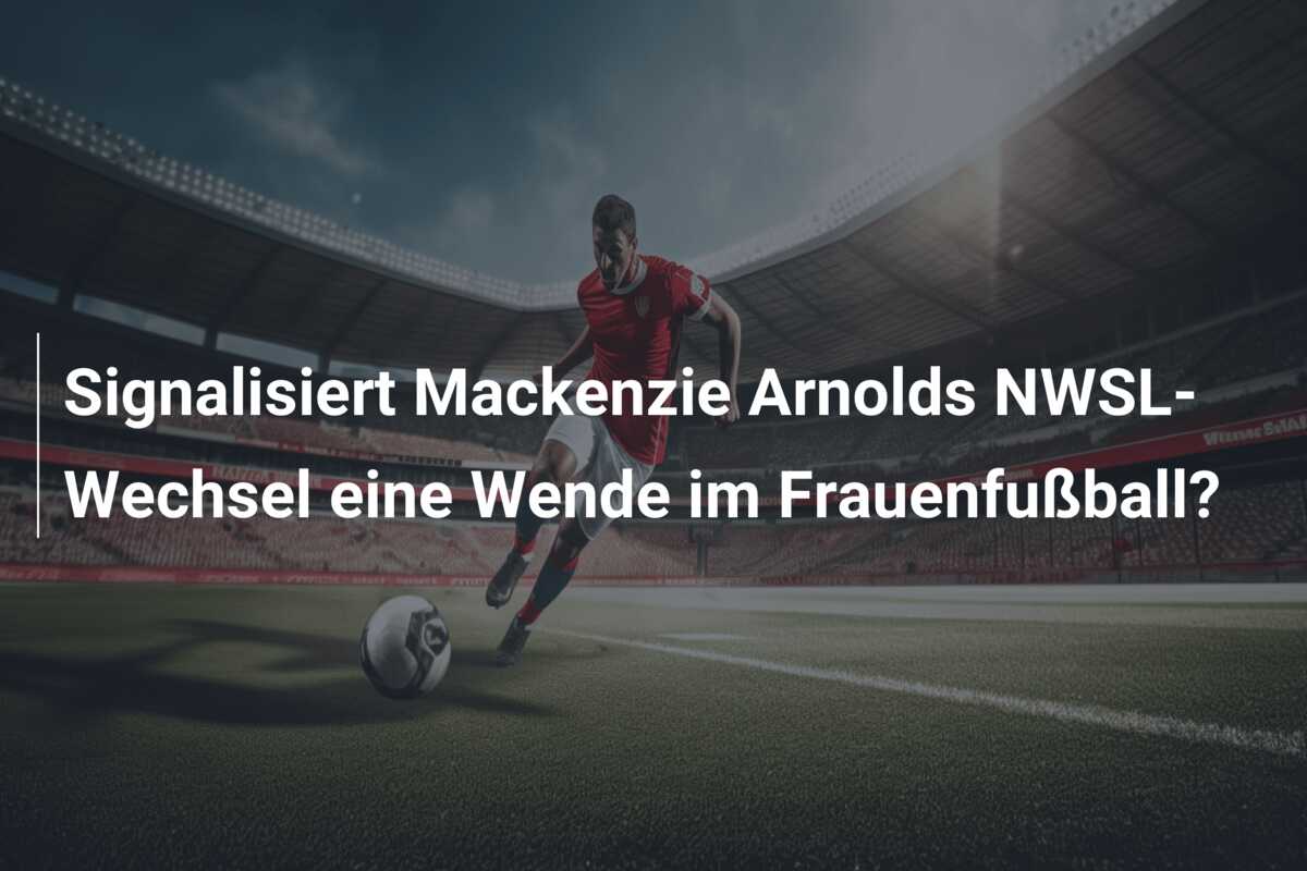 Signalisiert Mackenzie Arnolds NWSL-Wechsel eine Wende im Frauenfußball?