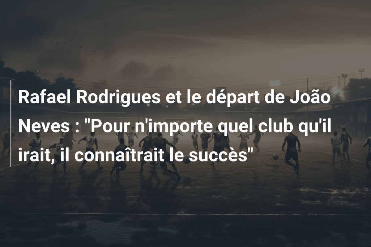 Rafael Rodrigues et le départ de João Neves : “Pour n’importe quel club qu’il irait, il connaîtrait le succès”