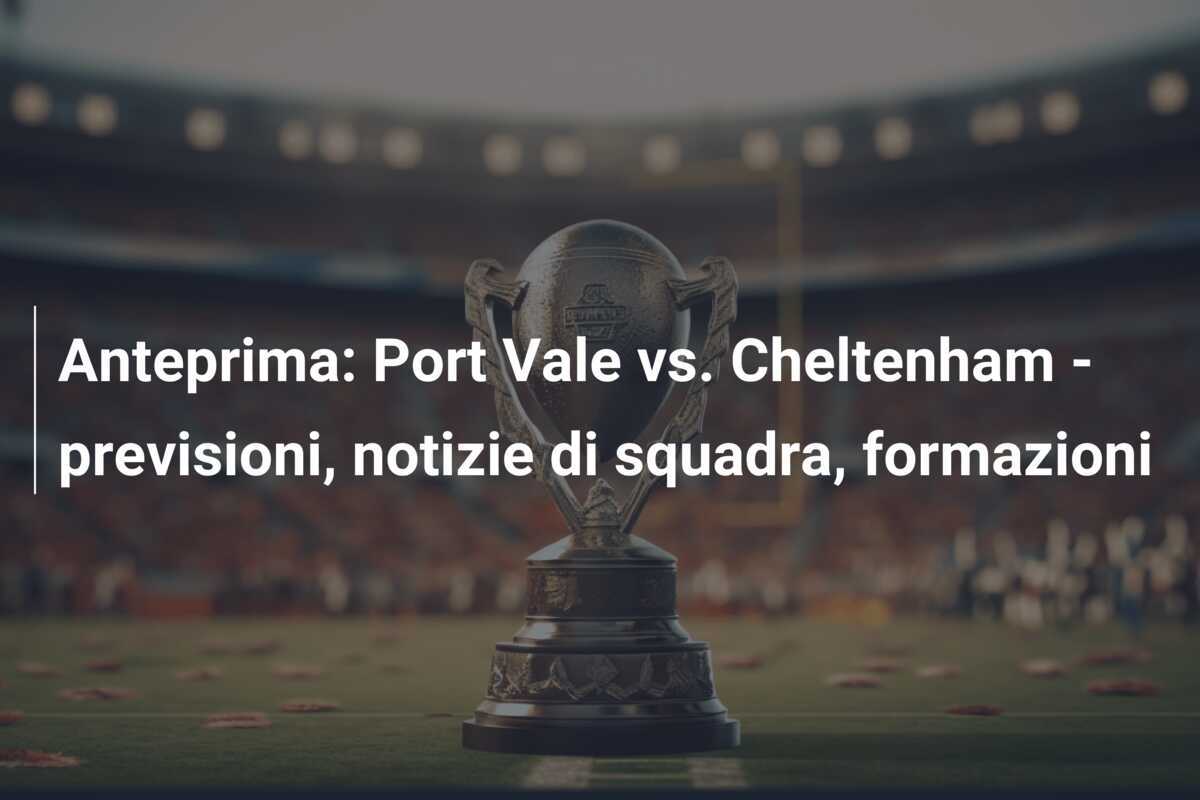 Anteprima: Port Vale vs. Cheltenham - previsioni, notizie di squadra, formazioni
