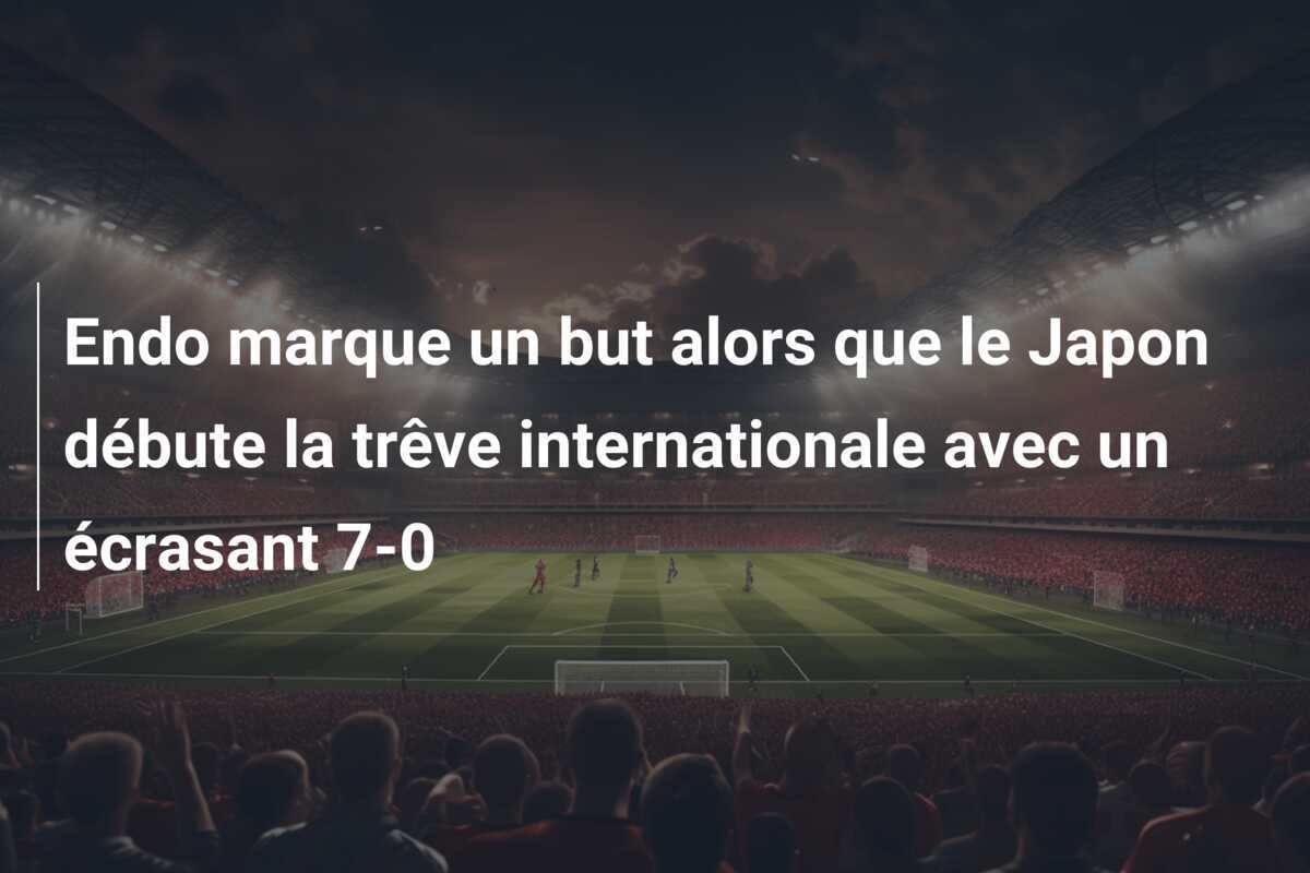 Endo marque un but alors que le Japon débute la trêve internationale avec un écrasant 7-0